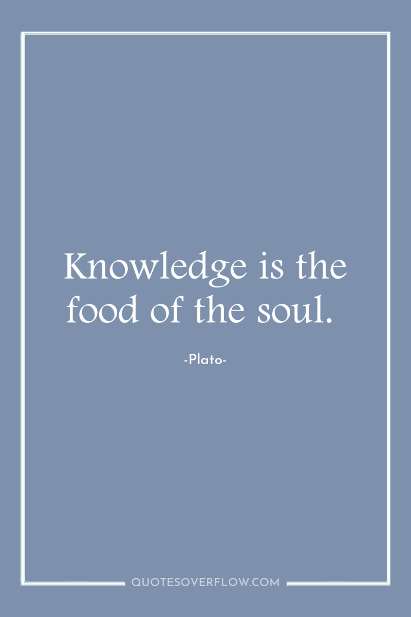 Knowledge is the food of the soul. 
