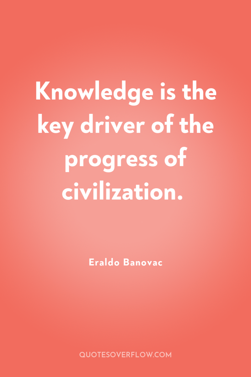 Knowledge is the key driver of the progress of civilization. 