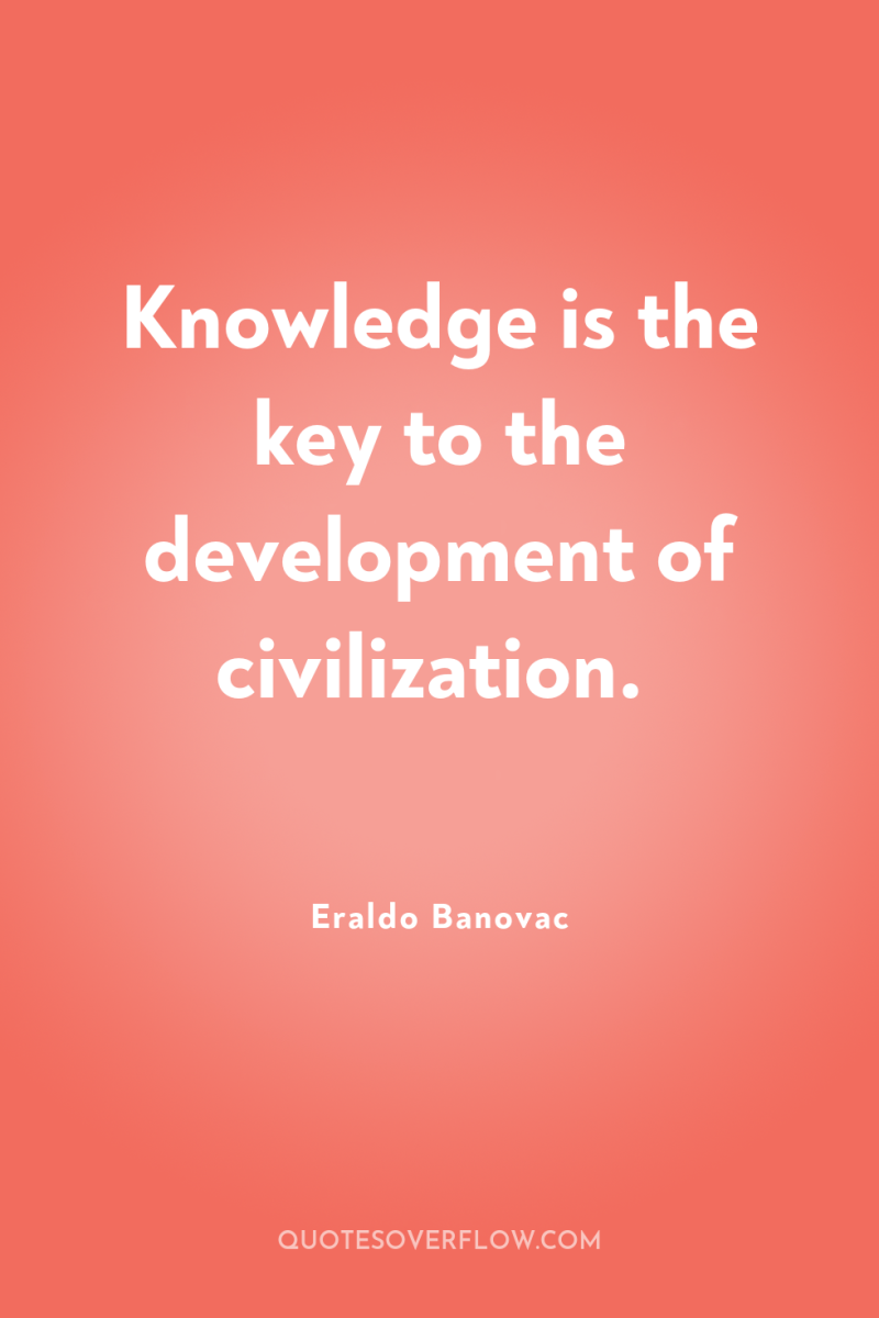 Knowledge is the key to the development of civilization. 