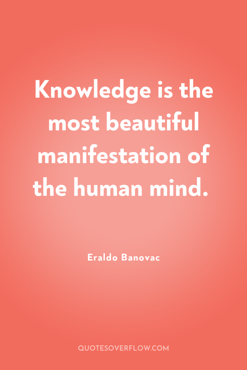 Knowledge is the most beautiful manifestation of the human mind. 