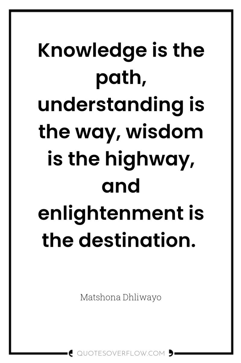 Knowledge is the path, understanding is the way, wisdom is...