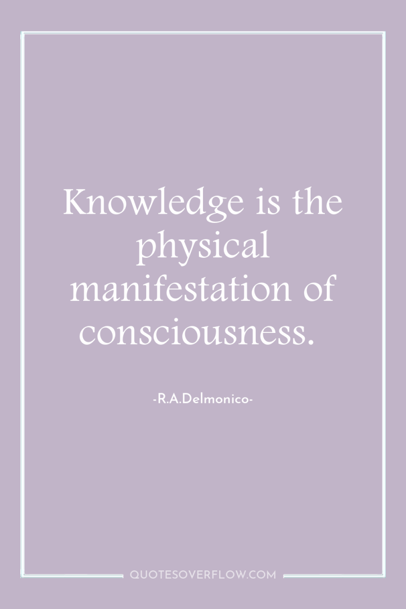 Knowledge is the physical manifestation of consciousness. 