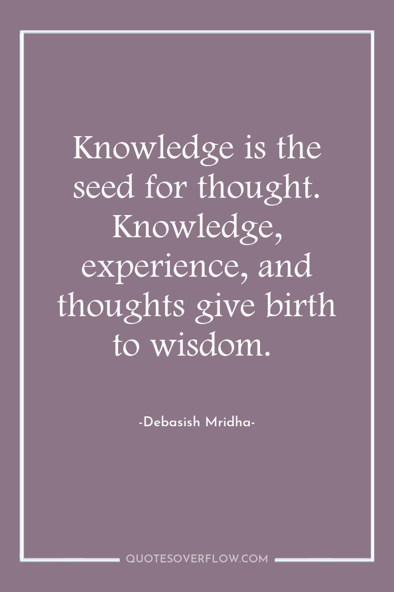 Knowledge is the seed for thought. Knowledge, experience, and thoughts...