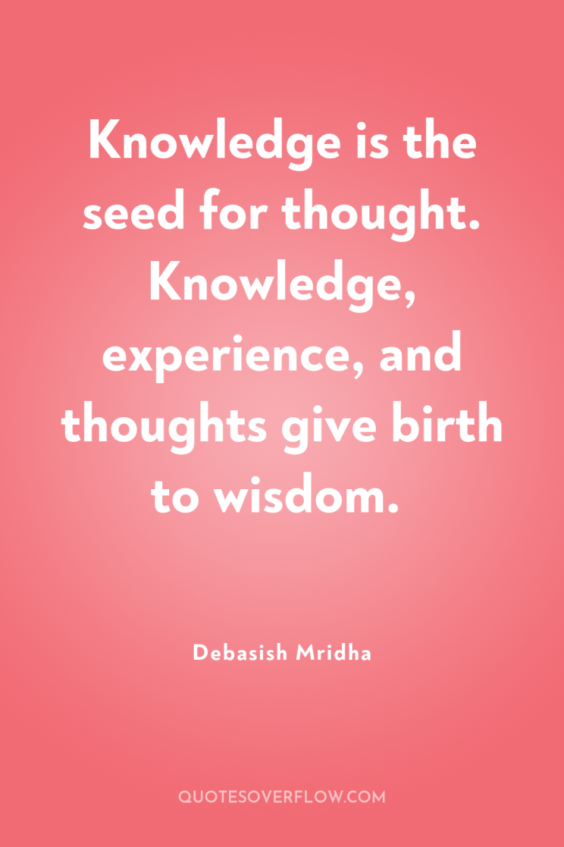 Knowledge is the seed for thought. Knowledge, experience, and thoughts...