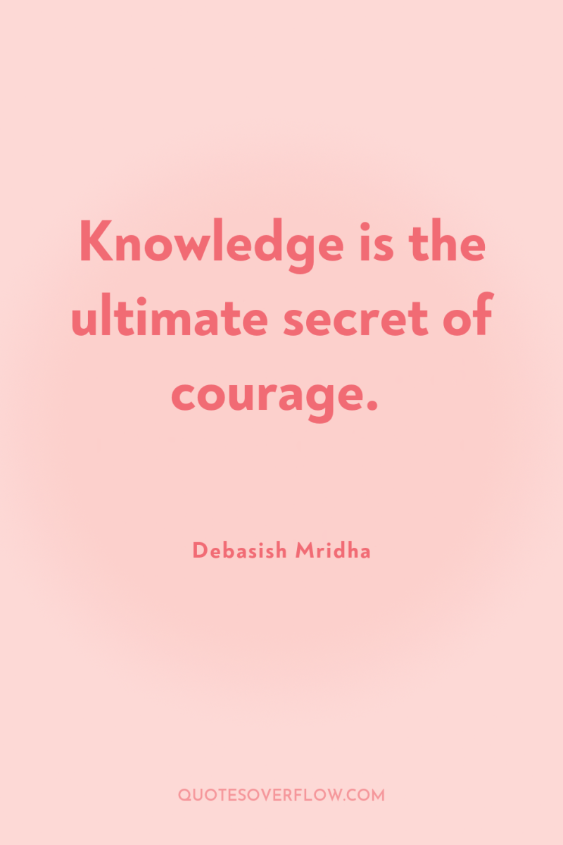 Knowledge is the ultimate secret of courage. 