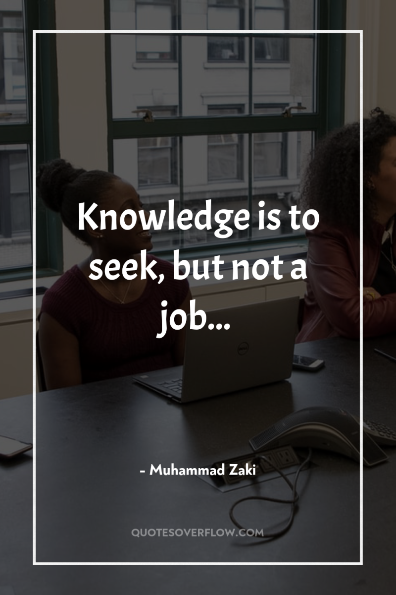 Knowledge is to seek, but not a job... 