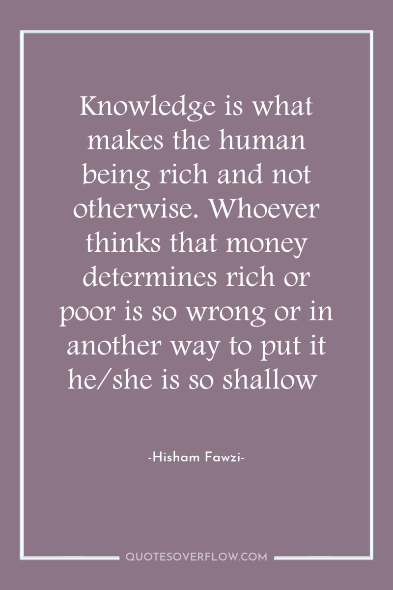 Knowledge is what makes the human being rich and not...
