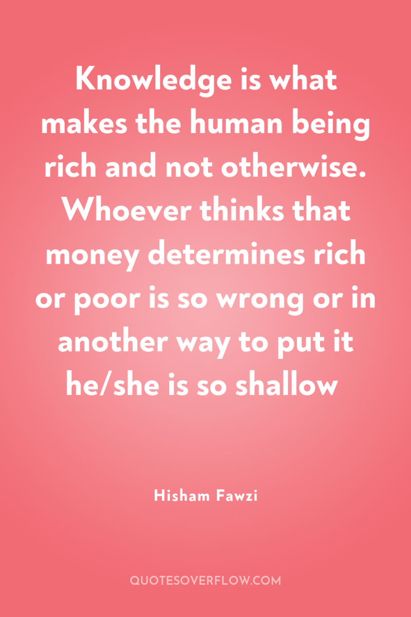 Knowledge is what makes the human being rich and not...