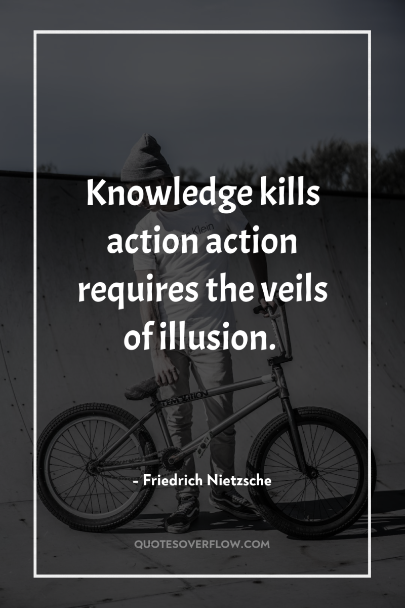 Knowledge kills action action requires the veils of illusion. 