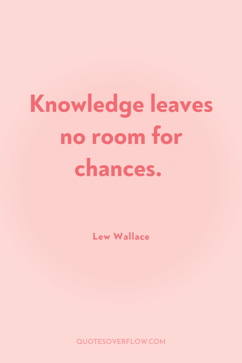 Knowledge leaves no room for chances. 