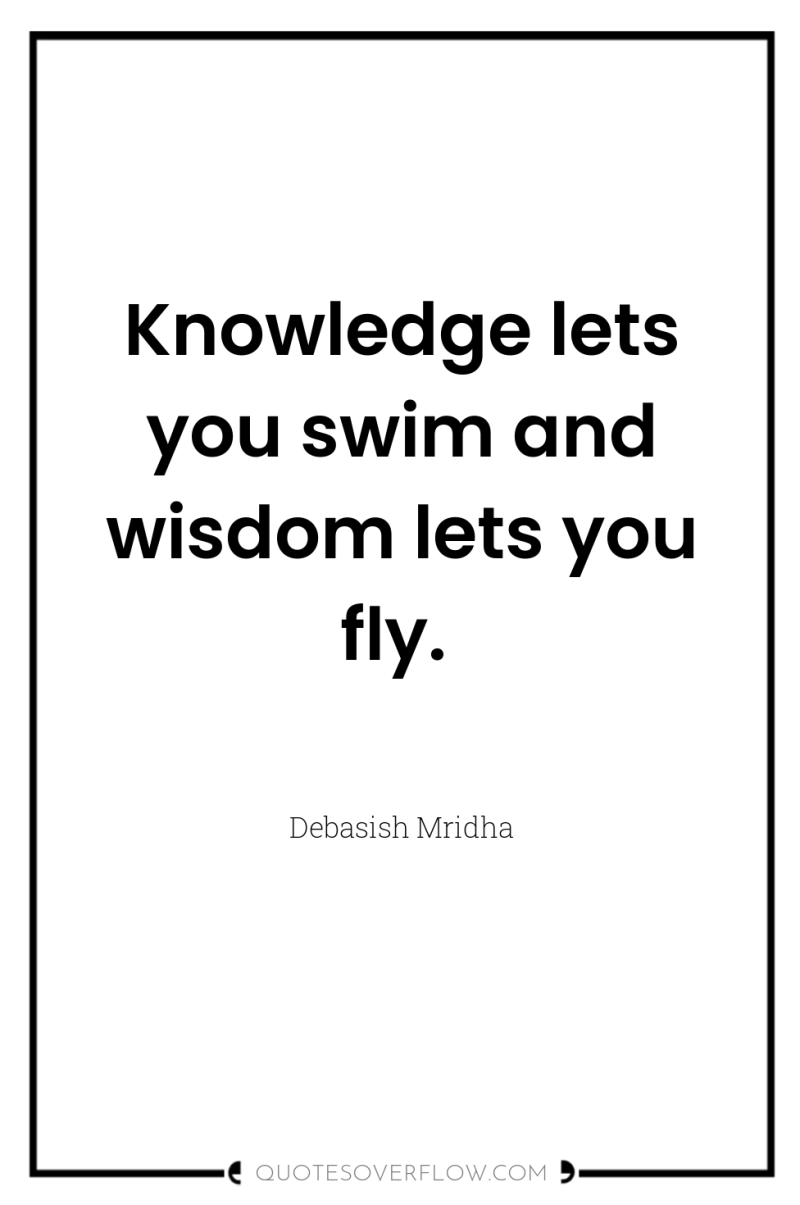 Knowledge lets you swim and wisdom lets you fly. 