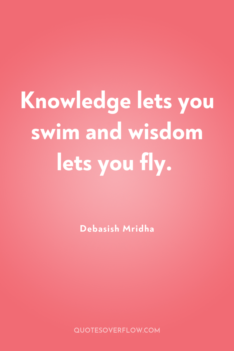 Knowledge lets you swim and wisdom lets you fly. 