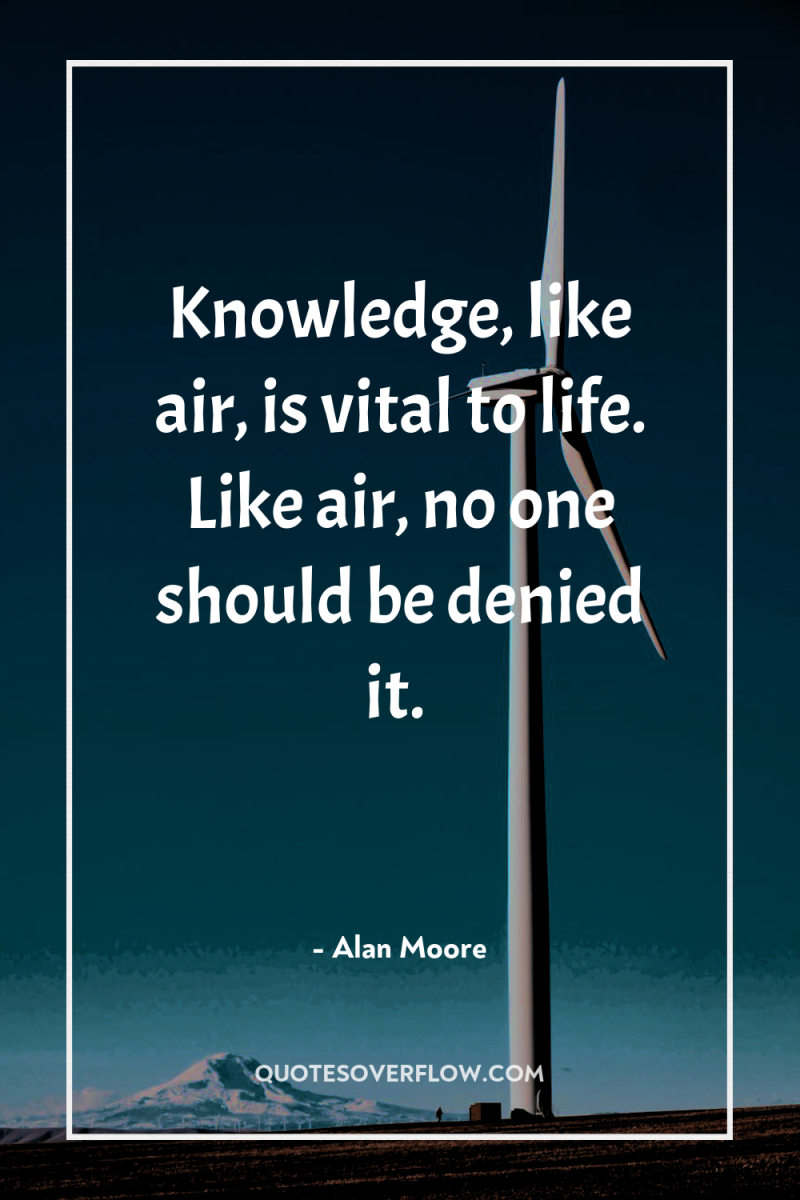 Knowledge, like air, is vital to life. Like air, no...