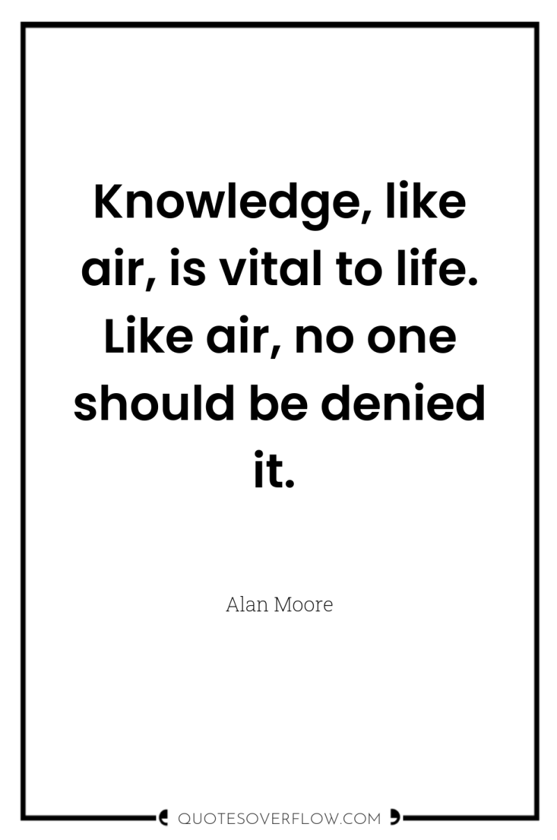 Knowledge, like air, is vital to life. Like air, no...