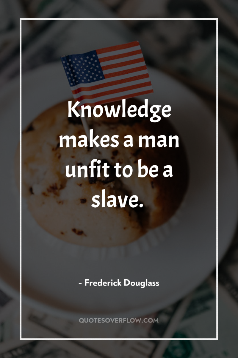 Knowledge makes a man unfit to be a slave. 