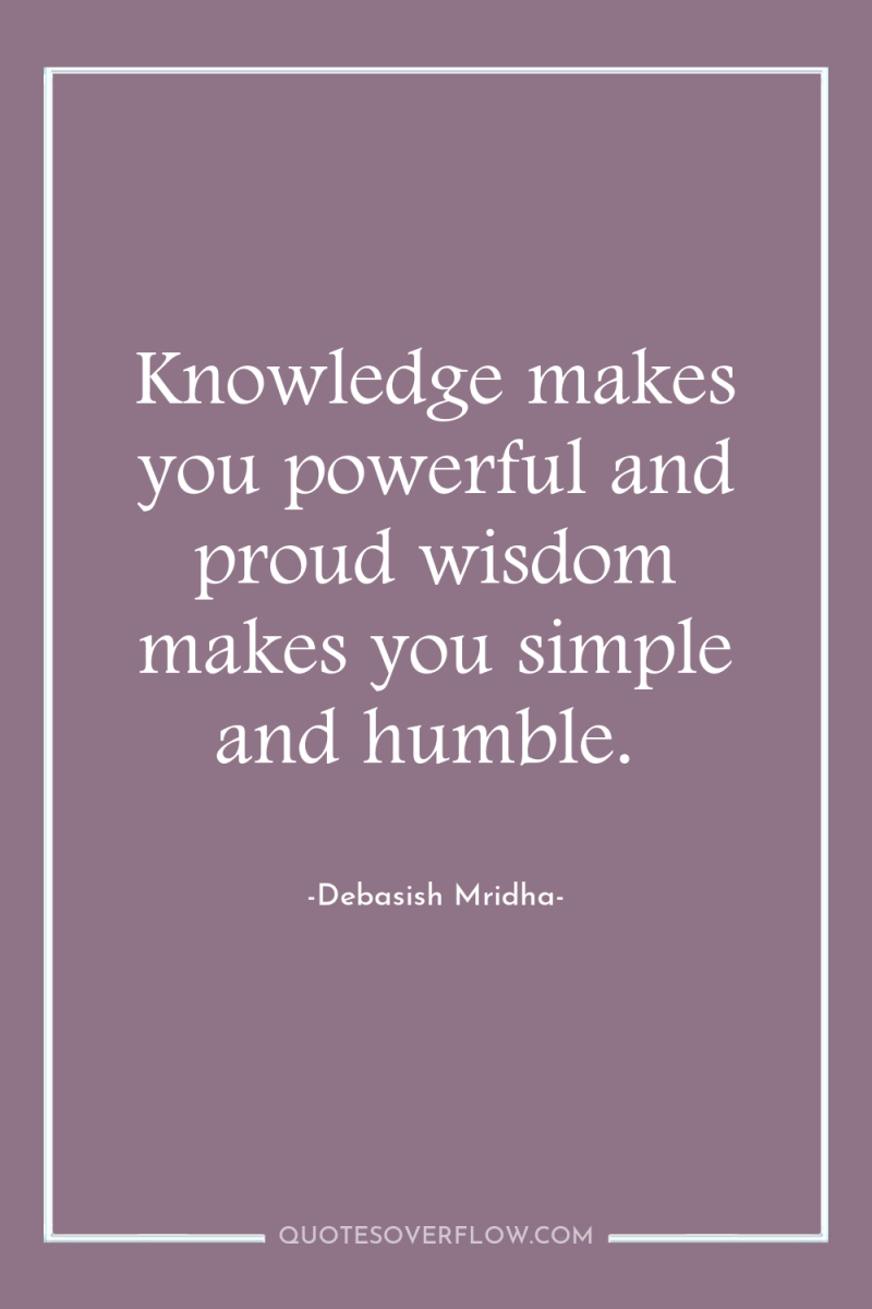 Knowledge makes you powerful and proud wisdom makes you simple...