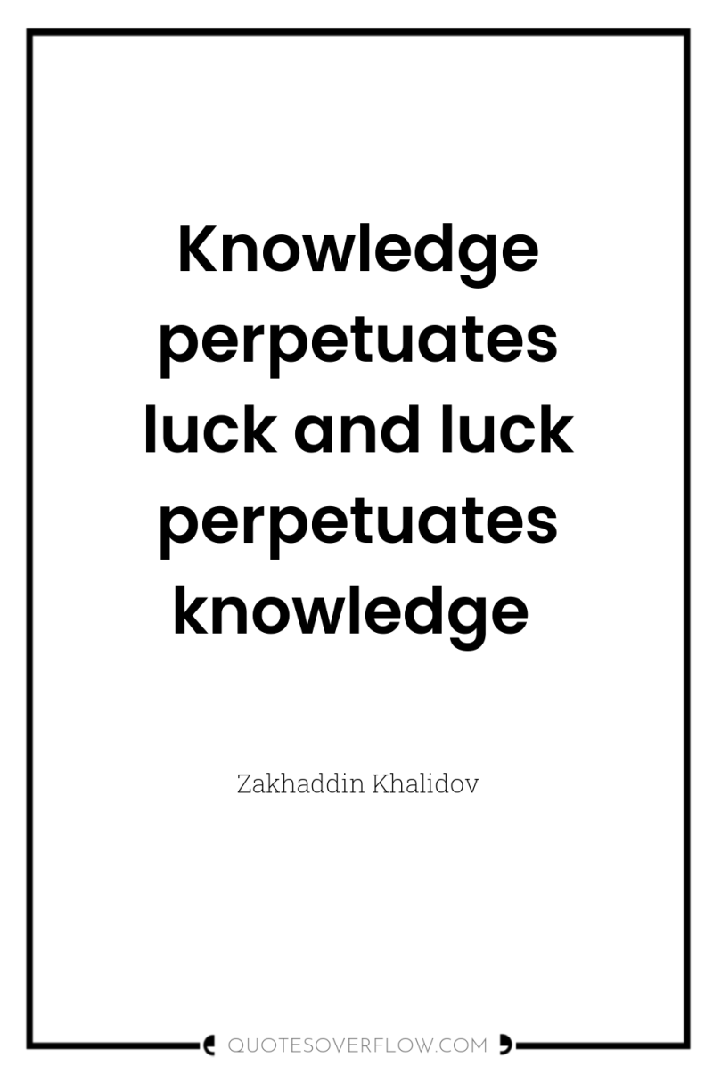 Knowledge perpetuates luck and luck perpetuates knowledge 