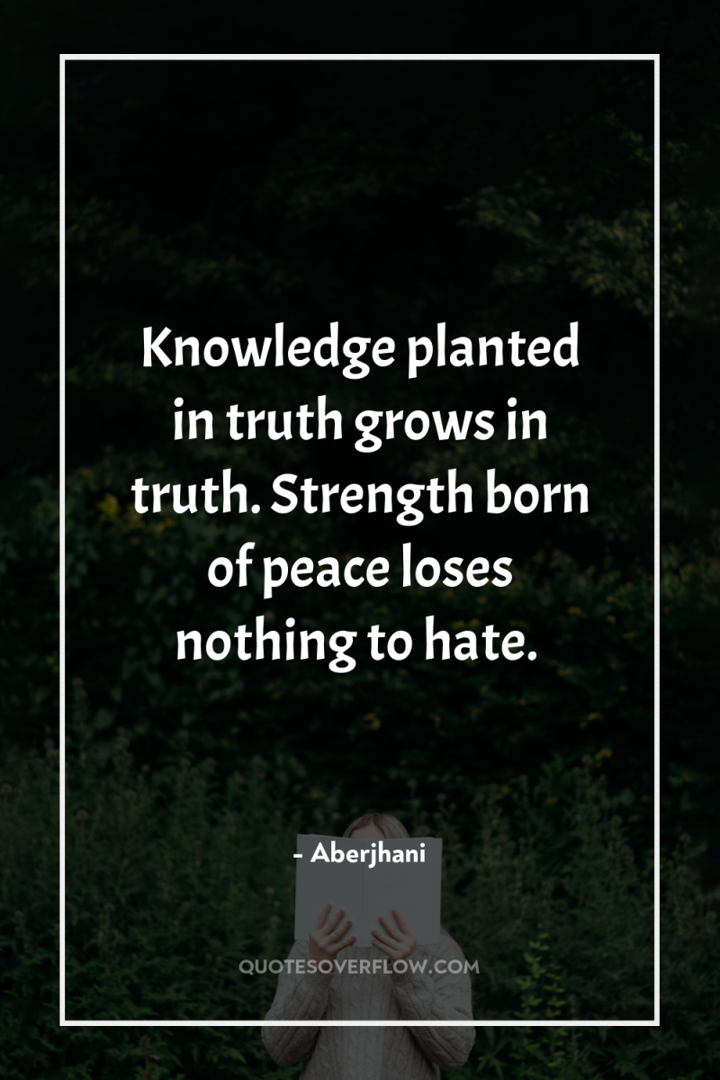 Knowledge planted in truth grows in truth. Strength born of...