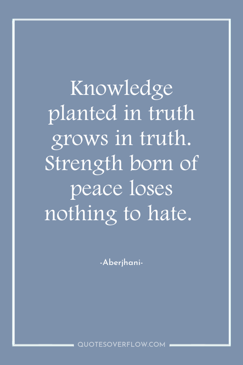 Knowledge planted in truth grows in truth. Strength born of...