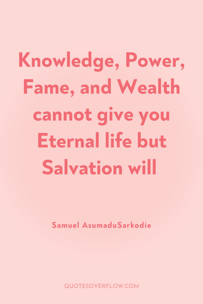 Knowledge, Power, Fame, and Wealth cannot give you Eternal life...