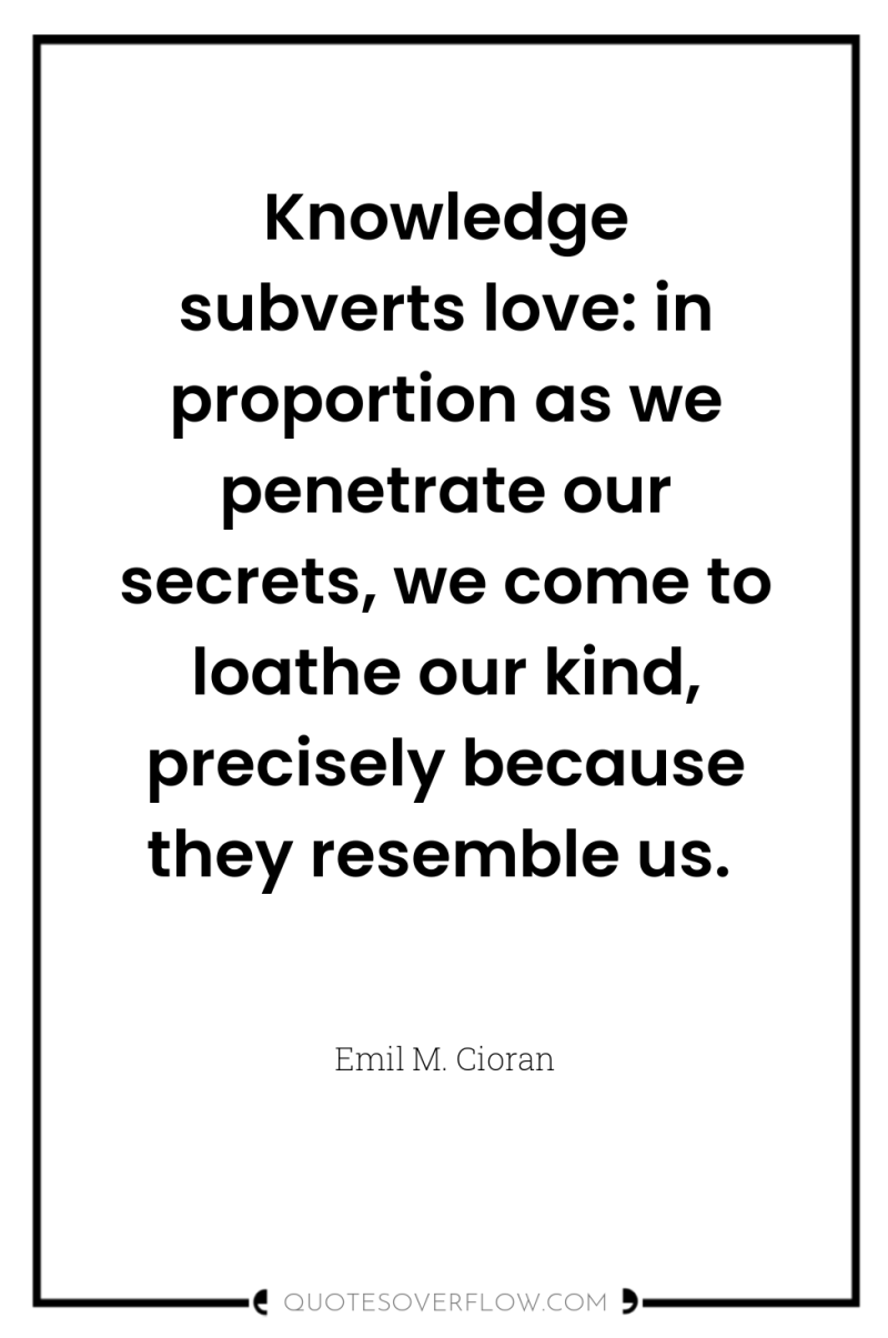 Knowledge subverts love: in proportion as we penetrate our secrets,...
