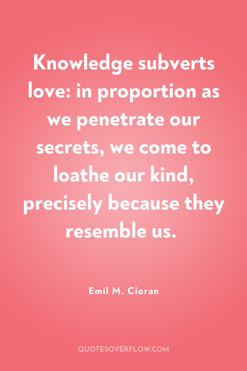 Knowledge subverts love: in proportion as we penetrate our secrets,...