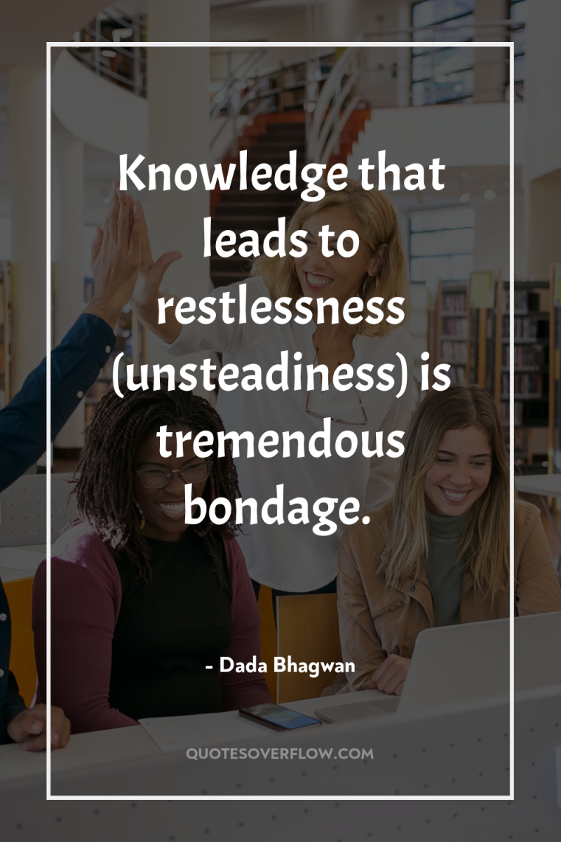 Knowledge that leads to restlessness (unsteadiness) is tremendous bondage. 