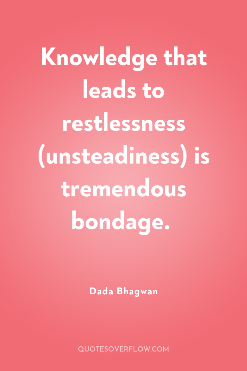 Knowledge that leads to restlessness (unsteadiness) is tremendous bondage. 