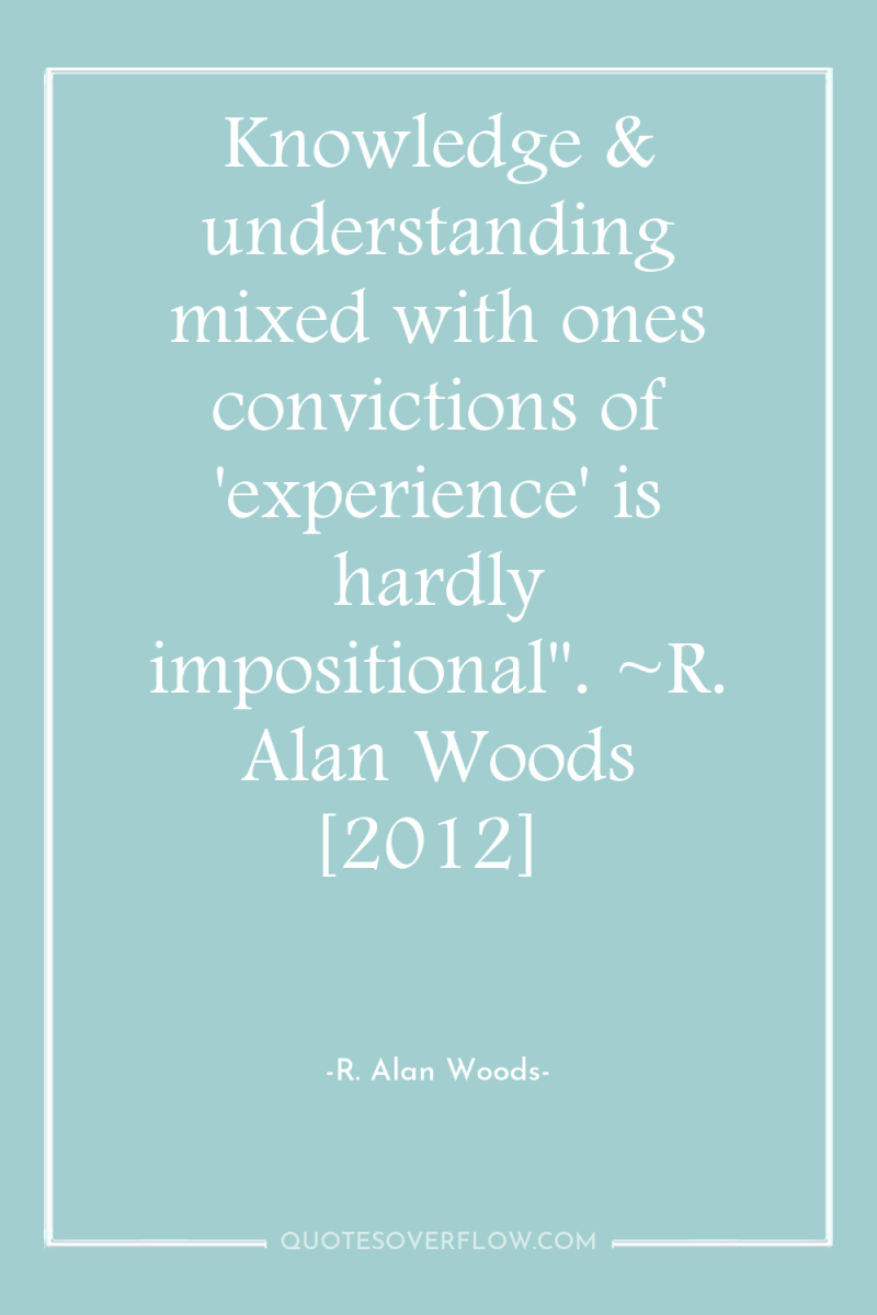 Knowledge & understanding mixed with ones convictions of 'experience' is...