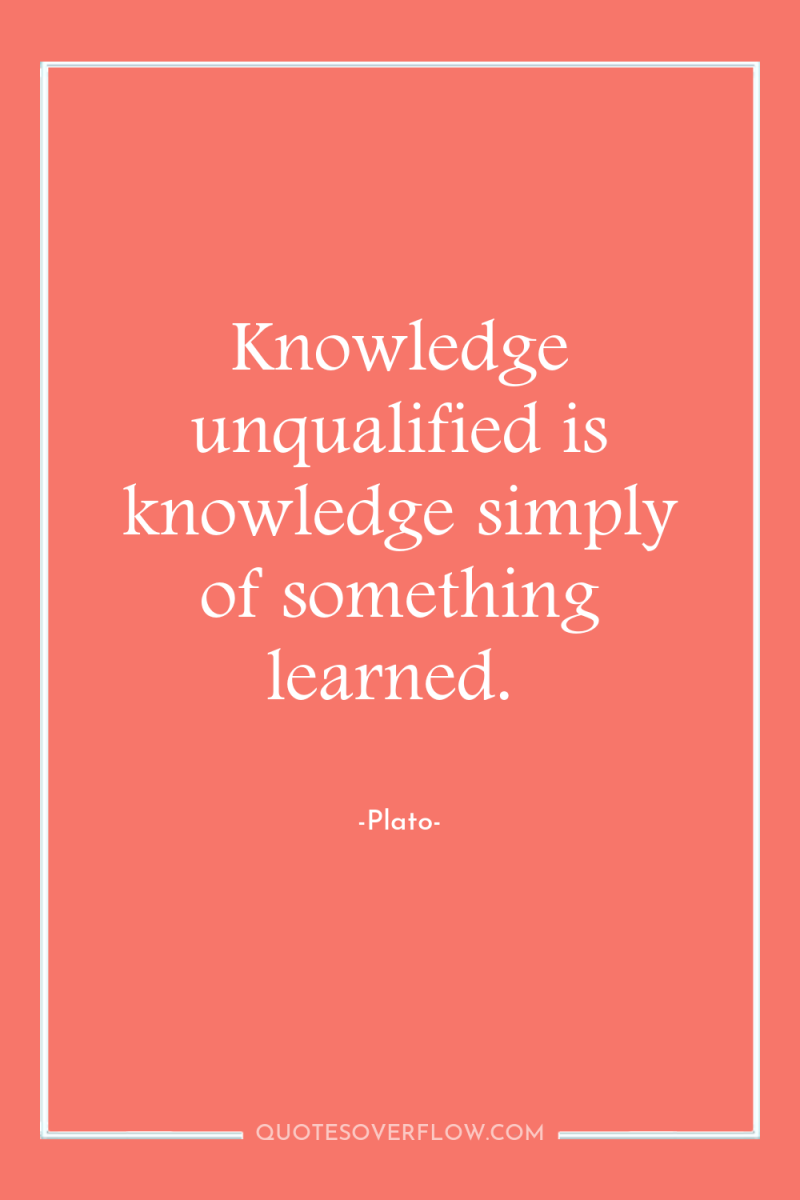 Knowledge unqualified is knowledge simply of something learned. 