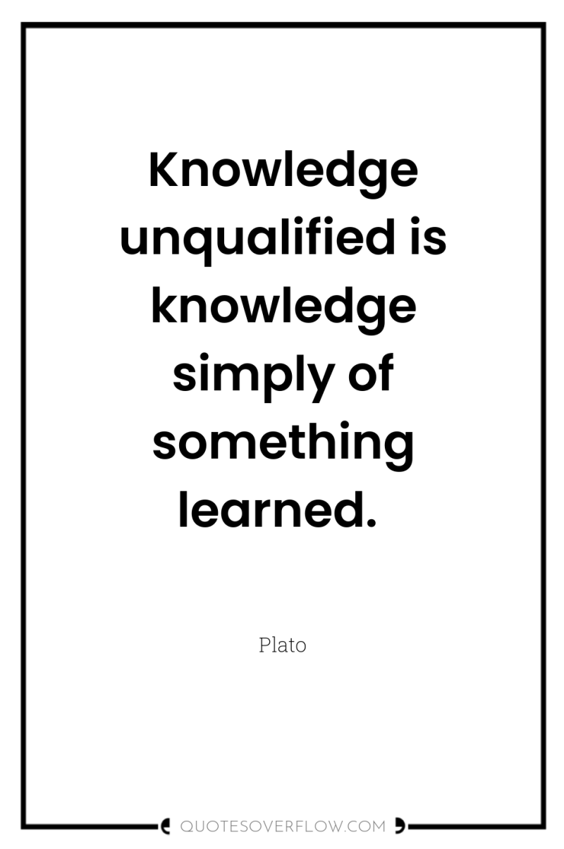 Knowledge unqualified is knowledge simply of something learned. 