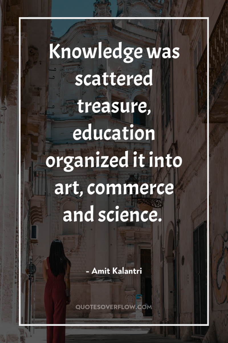 Knowledge was scattered treasure, education organized it into art, commerce...