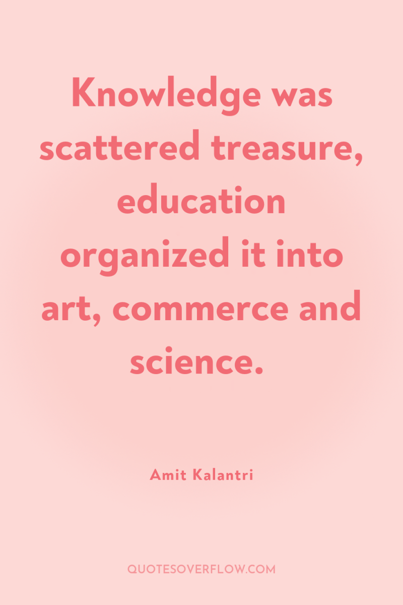 Knowledge was scattered treasure, education organized it into art, commerce...