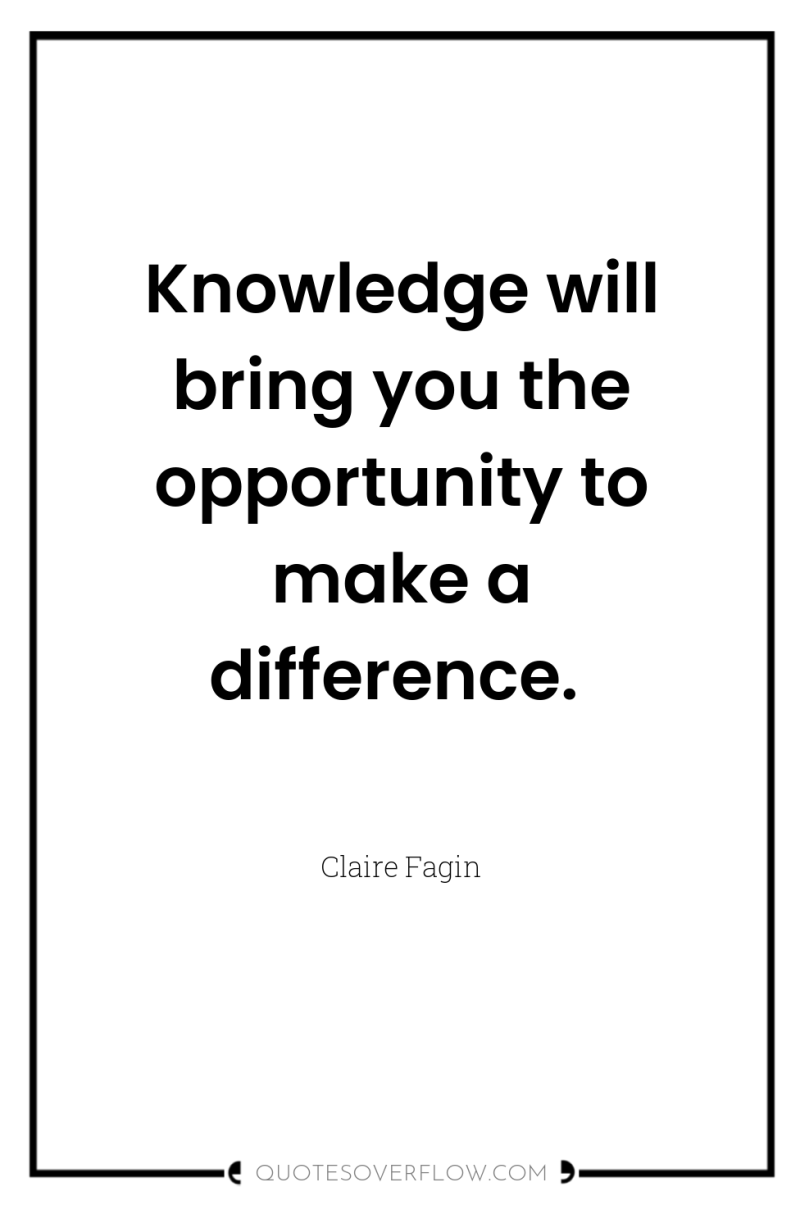 Knowledge will bring you the opportunity to make a difference. 
