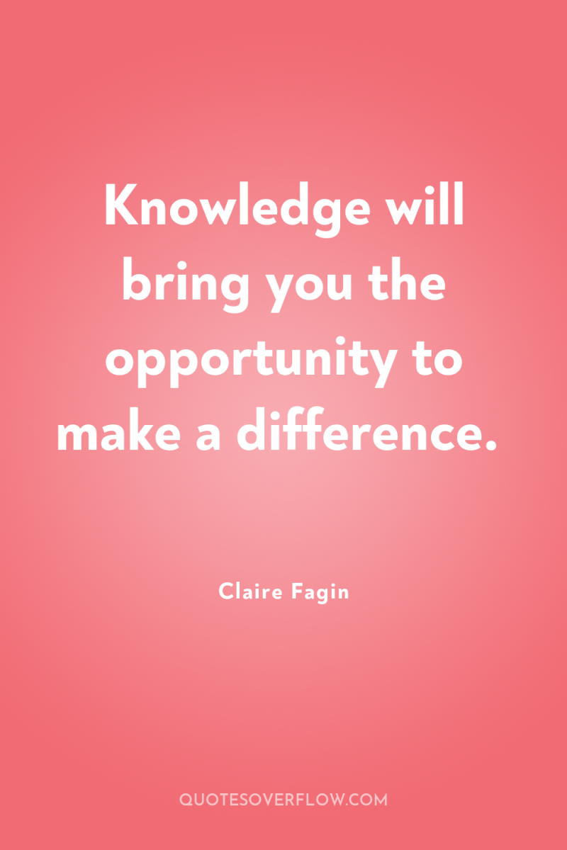 Knowledge will bring you the opportunity to make a difference. 