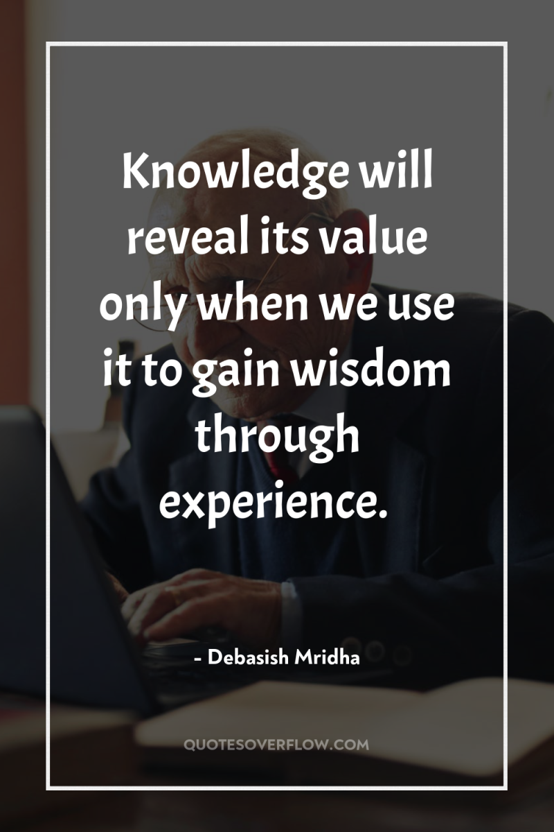 Knowledge will reveal its value only when we use it...