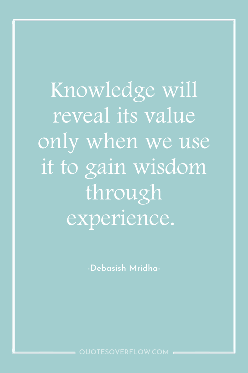 Knowledge will reveal its value only when we use it...