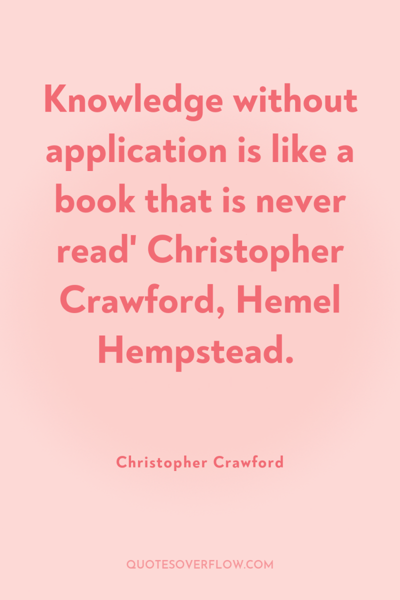 Knowledge without application is like a book that is never...