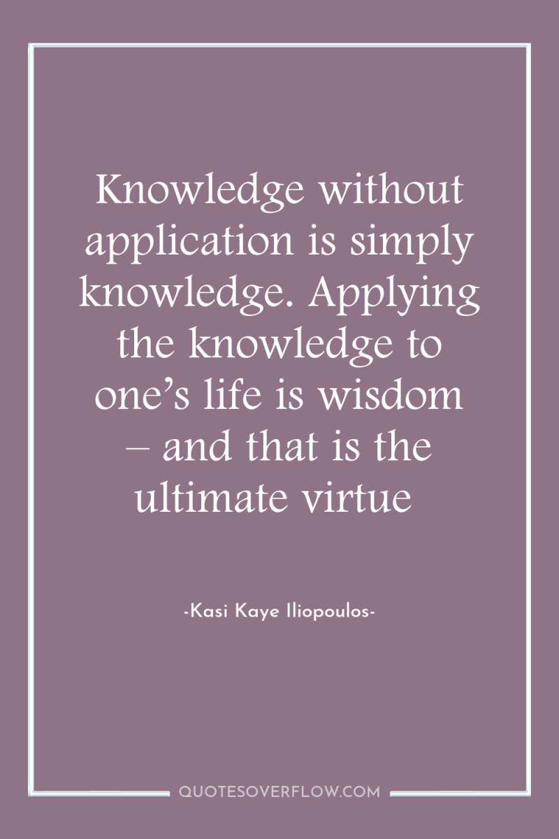 Knowledge without application is simply knowledge. Applying the knowledge to...