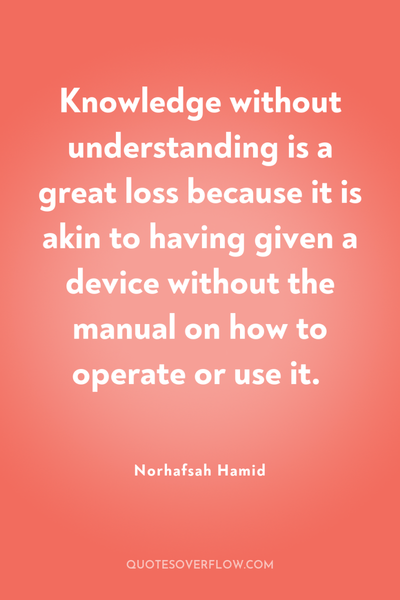 Knowledge without understanding is a great loss because it is...