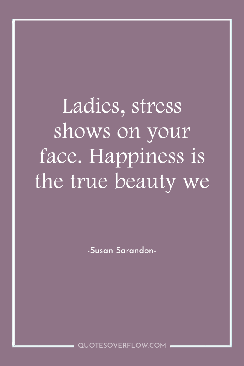 Ladies, stress shows on your face. Happiness is the true...