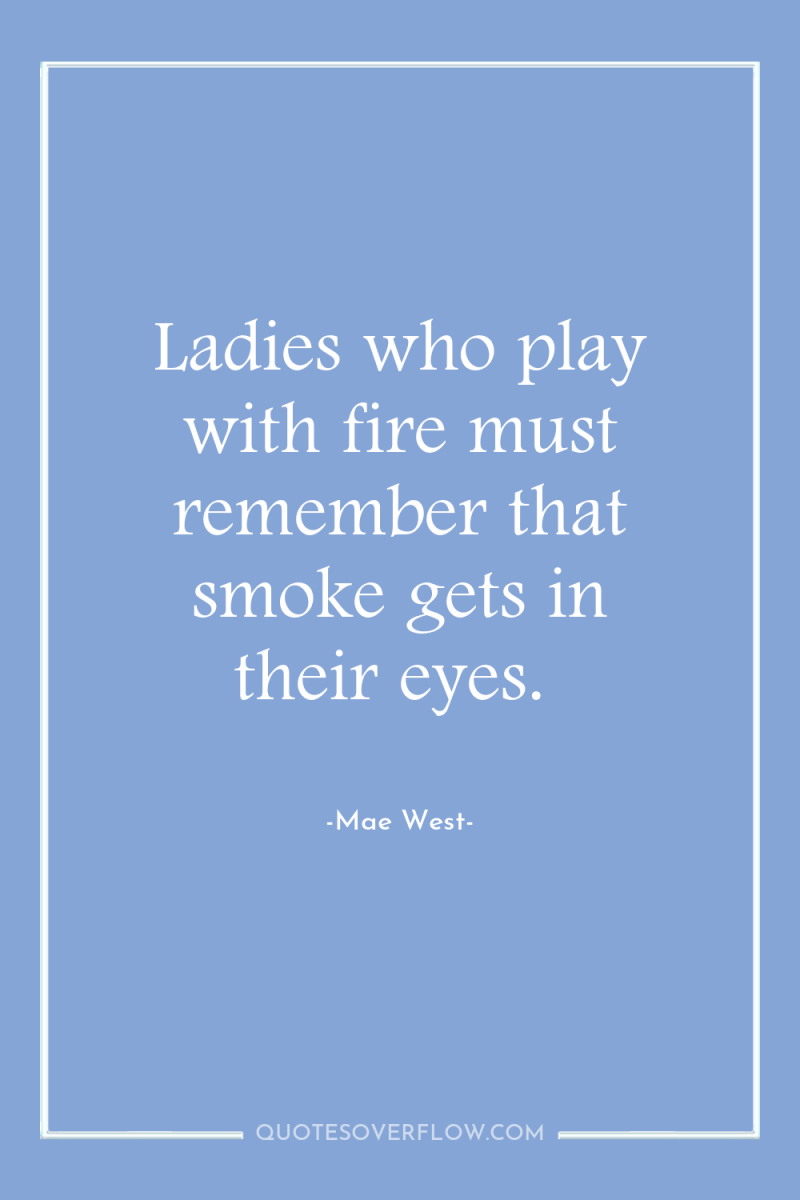 Ladies who play with fire must remember that smoke gets...
