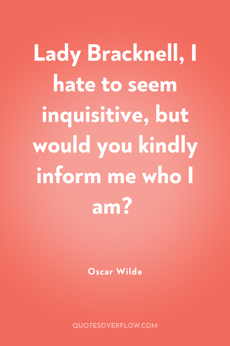 Lady Bracknell, I hate to seem inquisitive, but would you...