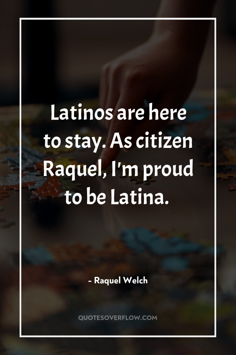 Latinos are here to stay. As citizen Raquel, I'm proud...