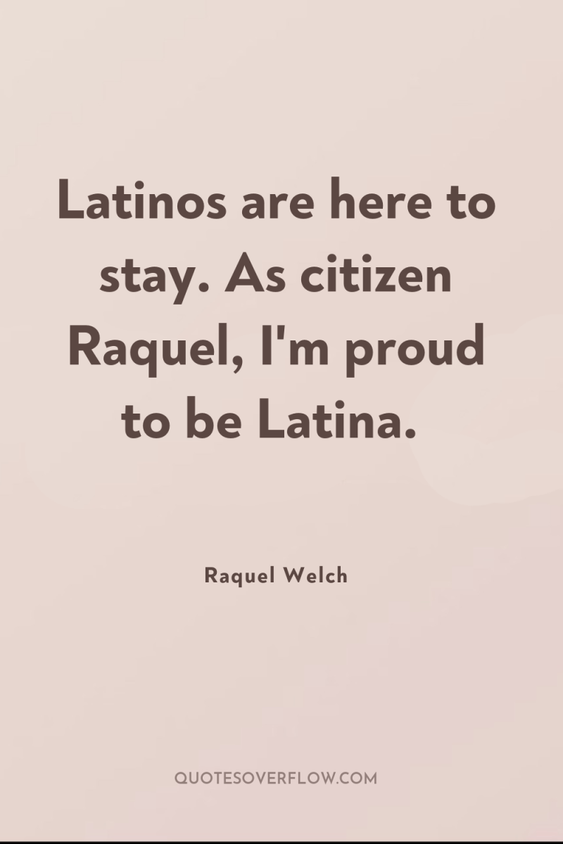 Latinos are here to stay. As citizen Raquel, I'm proud...