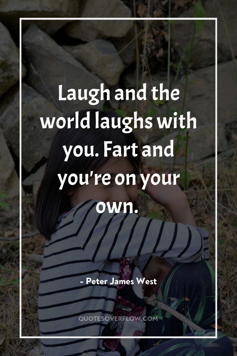 Laugh and the world laughs with you. Fart and you're...