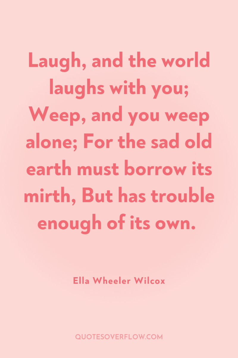 Laugh, and the world laughs with you; Weep, and you...