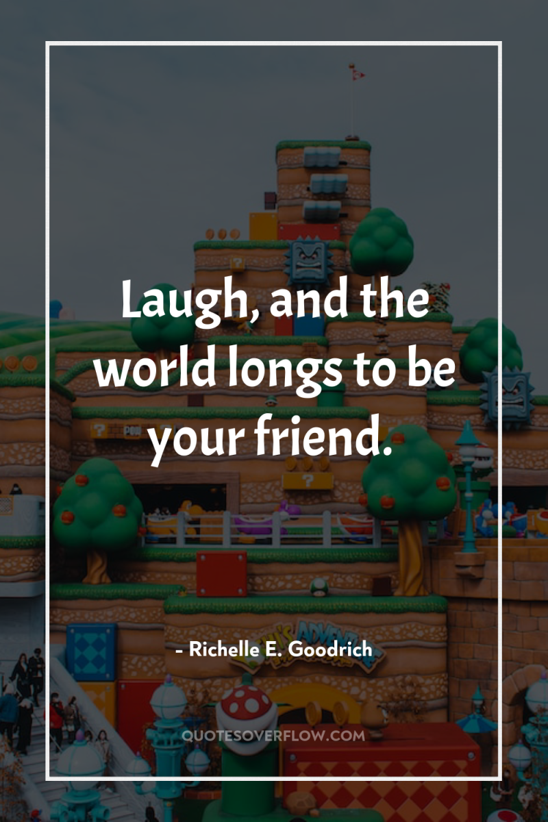 Laugh, and the world longs to be your friend. 