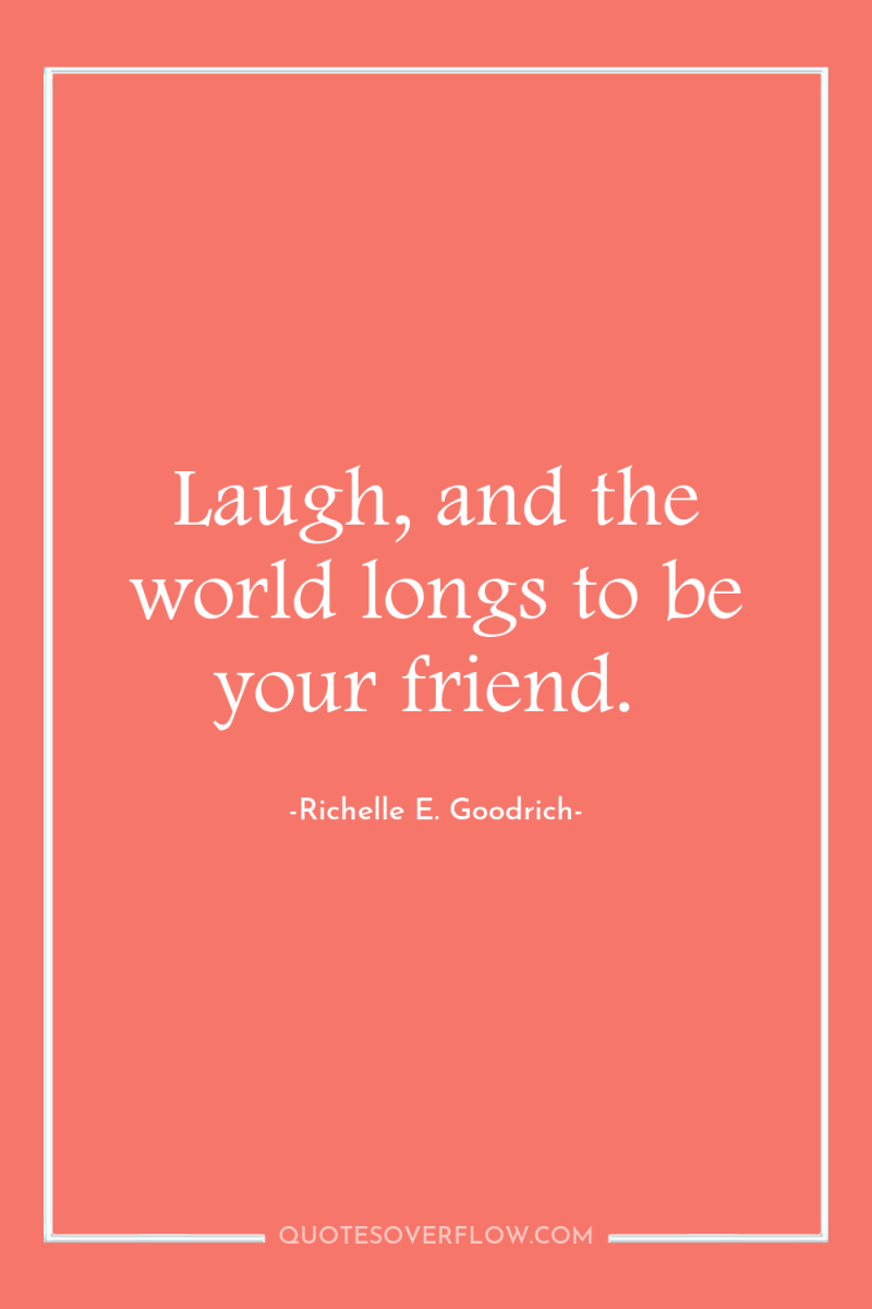 Laugh, and the world longs to be your friend. 