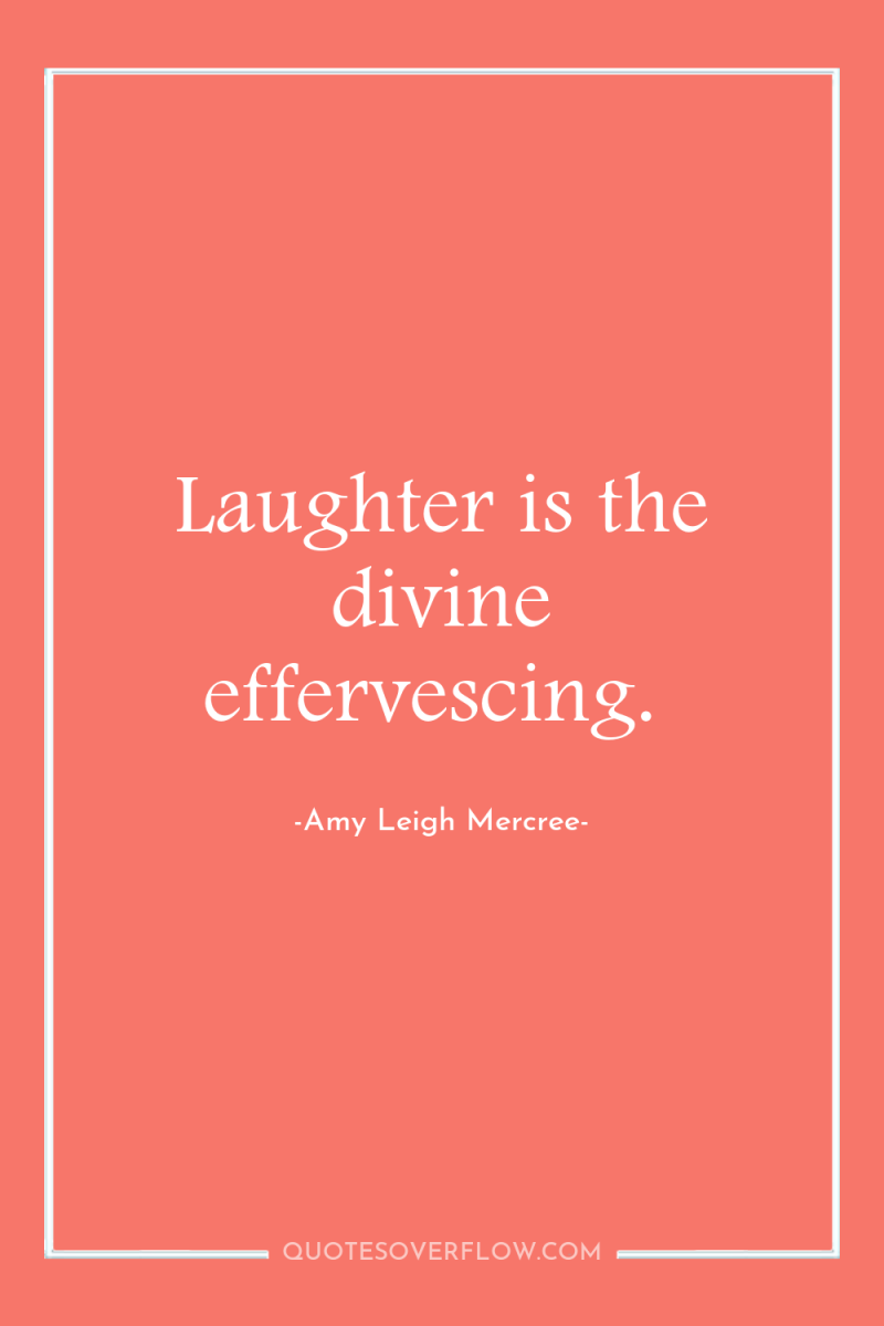 Laughter is the divine effervescing. 